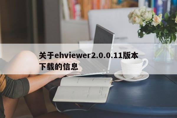 关于ehviewer2.0.0.11版本下载的信息