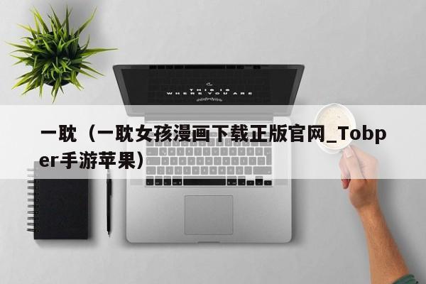 一耽(一耽女孩漫画下载正版官网_Tobper手游苹果)