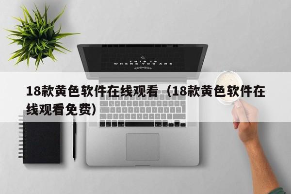 18款黄色软件在线观看(18款黄色软件在线观看免费)