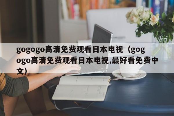 gogogo高清免费观看日本电视(gogogo高清免费观看日本电视,最好看免费中文)