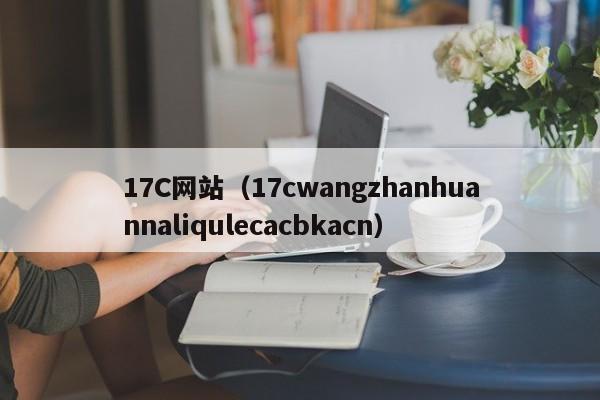 17C网站(17cwangzhanhuannaliqulecacbkacn)