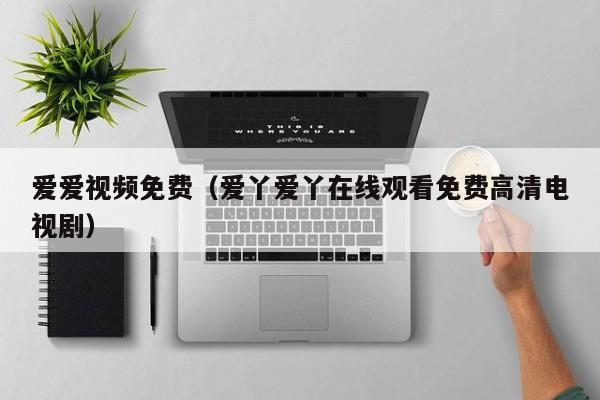 爱爱视频免费(爱丫爱丫在线观看免费高清电视剧)