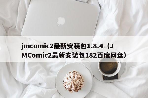 jmcomic2最新安装包1.8.4(JMComic2最新安装包182百度网盘)
