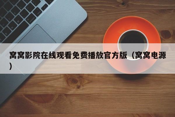 窝窝影院在线观看免费播放官方版(窝窝电源)
