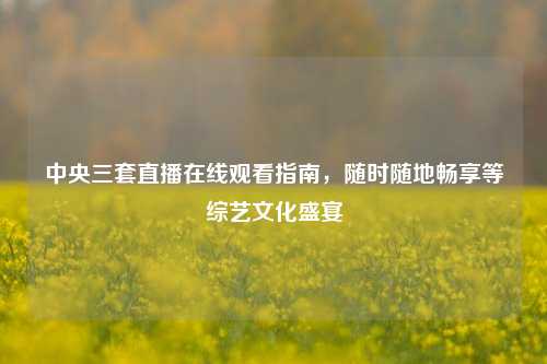 中央三套直播在线观看指南,随时随地畅享等综艺文化盛宴
