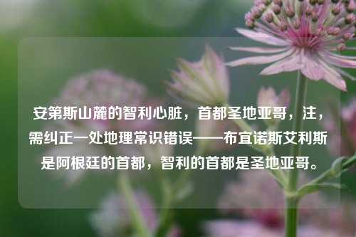 安第斯山麓的智利心脏,首都圣地亚哥,注,需纠正一处地理常识错误——布宜诺斯艾利斯是阿根廷的首都,智利的首都是圣地亚哥。