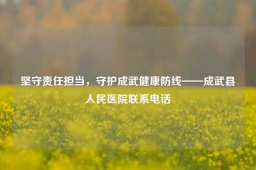 坚守责任担当,守护成武健康防线——成武县人民医院联系电话