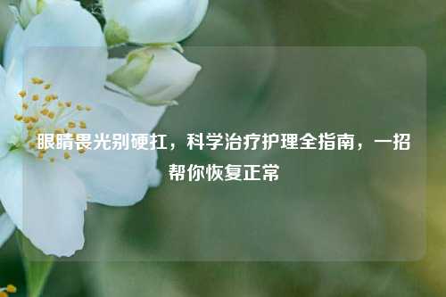 眼睛畏光别硬扛,科学治疗护理全指南,一招帮你恢复正常