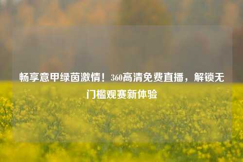 畅享意甲绿茵激情!360高清免费直播,解锁无门槛观赛新体验