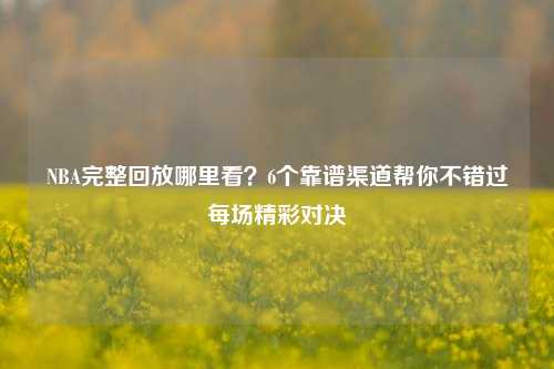 NBA完整回放哪里看?6个靠谱渠道帮你不错过每场精彩对决
