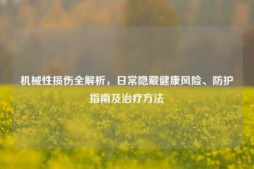 机械性损伤全解析,日常隐藏健康风险、防护指南及治疗方法