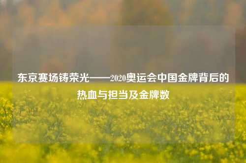 东京赛场铸荣光——2020奥运会中国金牌背后的热血与担当及金牌数