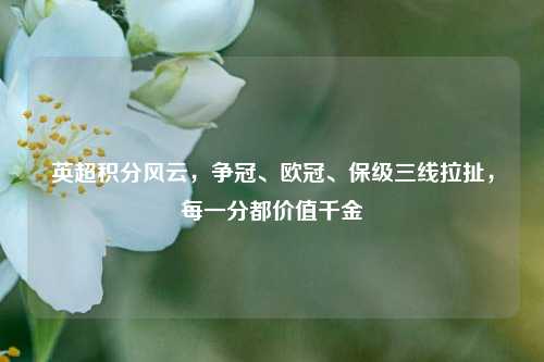 英超积分风云，争冠、欧冠、保级三线拉扯，每一分都价值千金