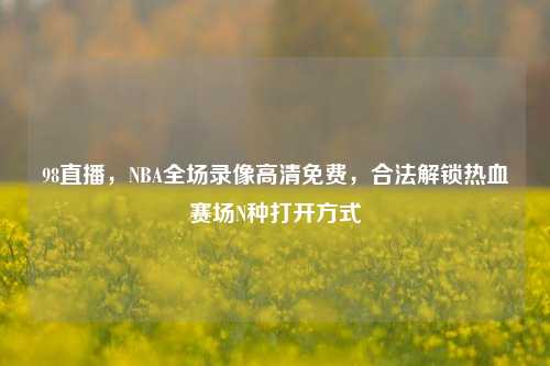 98直播,NBA全场录像高清免费,合法解锁热血赛场N种打开方式