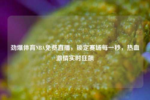 劲爆体育NBA免费直播,锁定赛场每一秒,热血激情实时狂飙