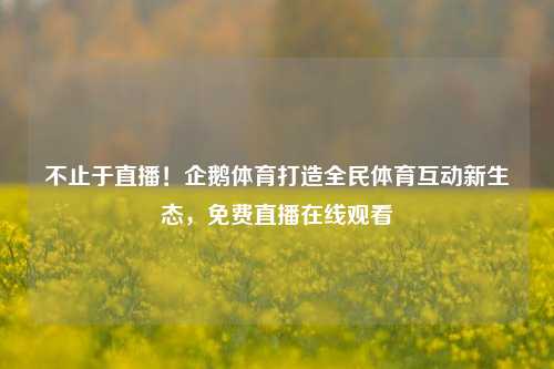 不止于直播!企鹅体育打造全民体育互动新生态,免费直播在线观看