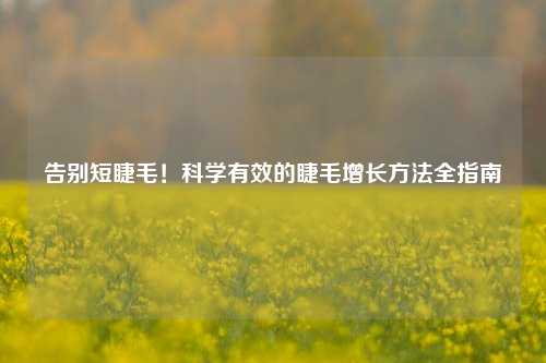 告别短睫毛!科学有效的睫毛增长方法全指南
