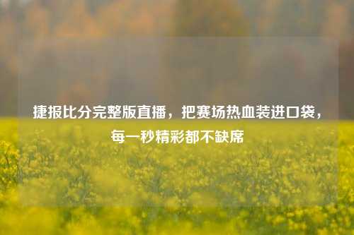 捷报比分完整版直播,把赛场热血装进口袋,每一秒精彩都不缺席