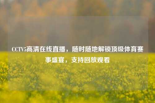 CCTV5高清在线直播，随时随地解锁顶级体育赛事盛宴，支持回放观看