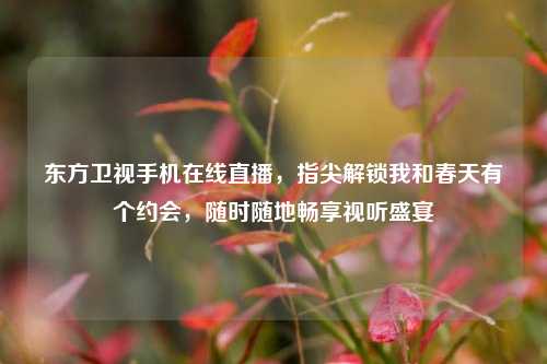 东方卫视手机在线直播,指尖解锁我和春天有个约会,随时随地畅享视听盛宴