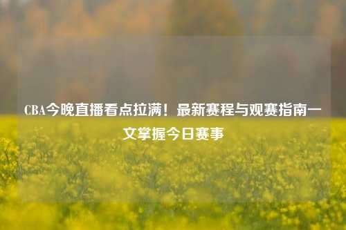 CBA今晚直播看点拉满!最新赛程与观赛指南一文掌握今日赛事