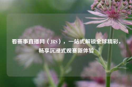 看赛事直播网（JRS），一站式解锁全球精彩，畅享沉浸式观赛新体验