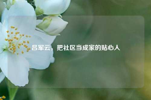 吕军云，把社区当成家的贴心人
