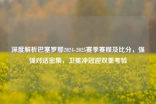 深度解析巴塞罗那2024-2025赛季赛程及比分,强强对话密集,卫冕冲冠迎双重考验