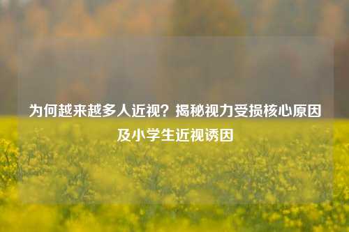 为何越来越多人近视？揭秘视力受损核心原因及小学生近视诱因