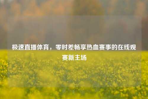 极速直播体育,零时差畅享热血赛事的在线观赛新主场