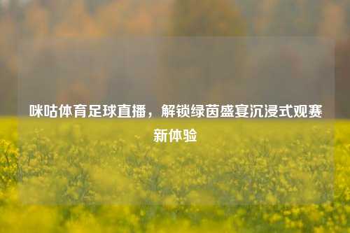 咪咕体育足球直播,解锁绿茵盛宴沉浸式观赛新体验