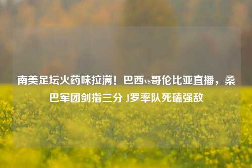 南美足坛火药味拉满！巴西vs哥伦比亚直播，桑巴军团剑指三分 J罗率队死磕强敌