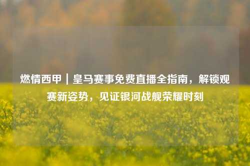 燃情西甲｜皇马赛事免费直播全指南，解锁观赛新姿势，见证银河战舰荣耀时刻