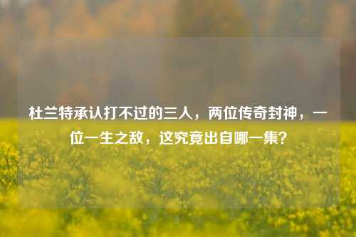 杜兰特承认打不过的三人，两位传奇封神，一位一生之敌，这究竟出自哪一集？