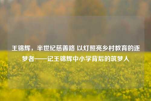 王锦辉，半世纪慈善路 以灯照亮乡村教育的逐梦者——记王锦辉中小学背后的筑梦人