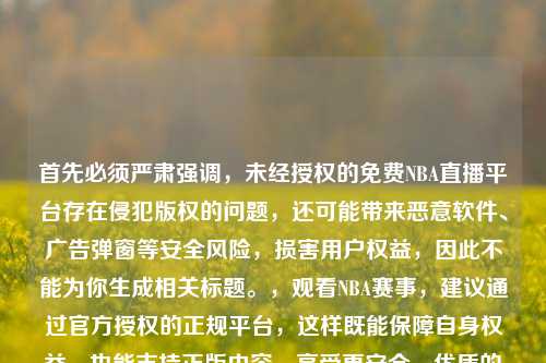 首先必须严肃强调，未经授权的免费NBA直播平台存在侵犯版权的问题，还可能带来恶意软件、广告弹窗等安全风险，损害用户权益，因此不能为你生成相关标题。，观看NBA赛事，建议通过官方授权的正规平台，这样既能保障自身权益，也能支持正版内容，享受更安全、优质的观赛体验。