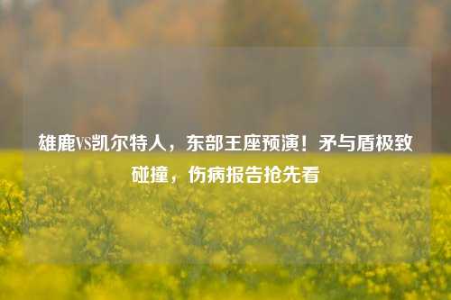 雄鹿VS凯尔特人，东部王座预演！矛与盾极致碰撞，伤病报告抢先看