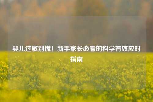 婴儿过敏别慌！新手家长必看的科学有效应对指南