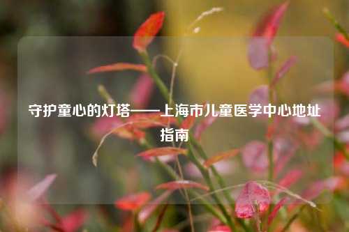 守护童心的灯塔——上海市儿童医学中心地址指南