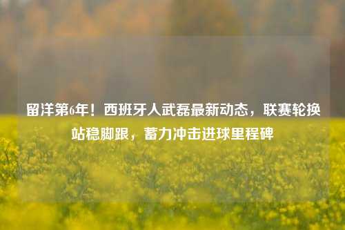 留洋第6年！西班牙人武磊最新动态，联赛轮换站稳脚跟，蓄力冲击进球里程碑