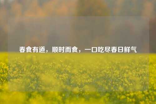春食有道，顺时而食，一口吃尽春日鲜气