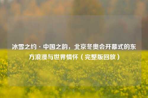 冰雪之约·中国之韵，北京冬奥会开幕式的东方浪漫与世界情怀（完整版回放）