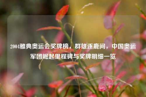 2004雅典奥运会奖牌榜，群雄逐鹿间，中国奥运军团崛起里程碑与奖牌明细一览