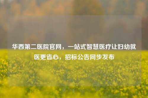 华西第二医院官网，一站式智慧医疗让妇幼就医更省心，招标公告同步发布