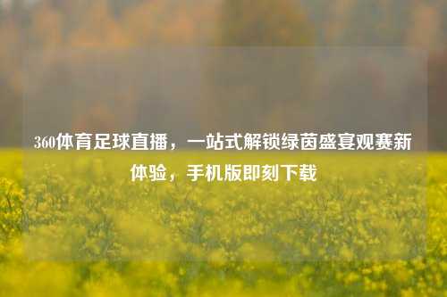360体育足球直播，一站式解锁绿茵盛宴观赛新体验，手机版即刻下载