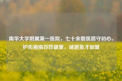 南华大学附属第一医院，七十余载医路守初心，护佑湘南百姓健康，诚邀英才加盟