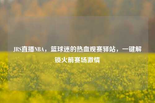 JRS直播NBA,篮球迷的热血观赛驿站,一键解锁火箭赛场激情