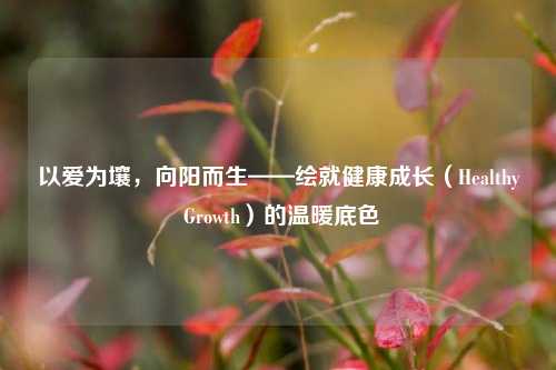 以爱为壤，向阳而生——绘就健康成长（Healthy Growth）的温暖底色