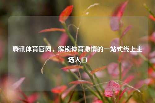 腾讯体育官网，解锁体育激情的一站式线上主场入口