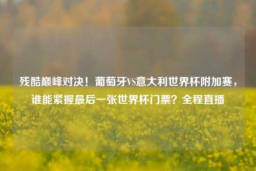 残酷巅峰对决！葡萄牙VS意大利世界杯附加赛，谁能紧握最后一张世界杯门票？全程直播